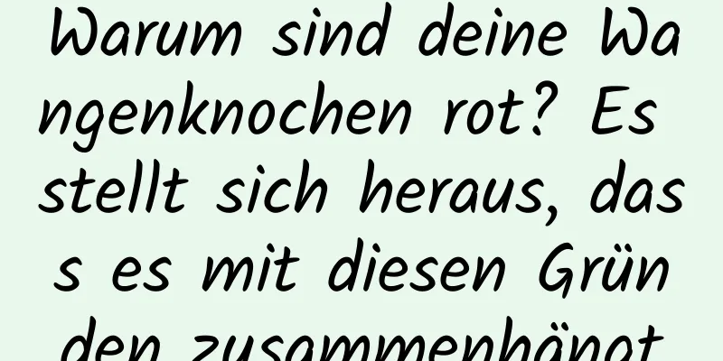 Warum sind deine Wangenknochen rot? Es stellt sich heraus, dass es mit diesen Gründen zusammenhängt