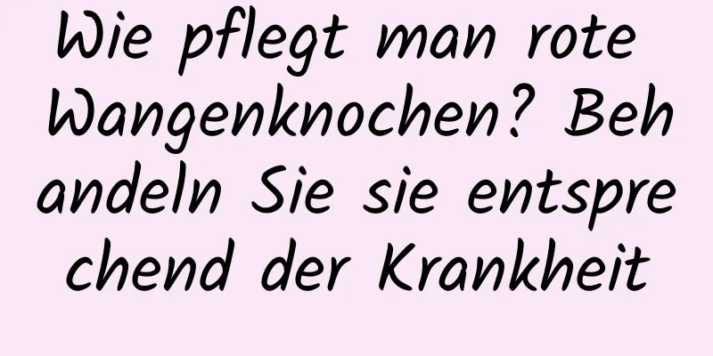 Wie pflegt man rote Wangenknochen? Behandeln Sie sie entsprechend der Krankheit