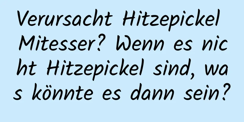 Verursacht Hitzepickel Mitesser? Wenn es nicht Hitzepickel sind, was könnte es dann sein?