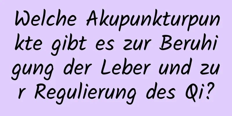 Welche Akupunkturpunkte gibt es zur Beruhigung der Leber und zur Regulierung des Qi?