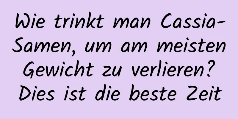 Wie trinkt man Cassia-Samen, um am meisten Gewicht zu verlieren? Dies ist die beste Zeit