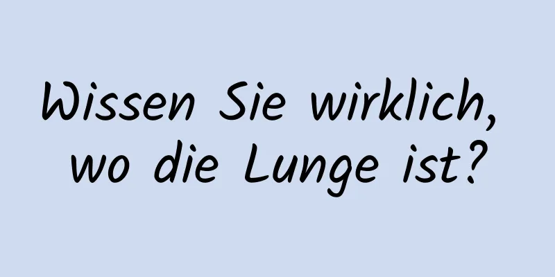 Wissen Sie wirklich, wo die Lunge ist?