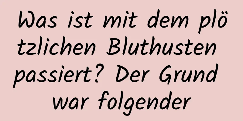 Was ist mit dem plötzlichen Bluthusten passiert? Der Grund war folgender