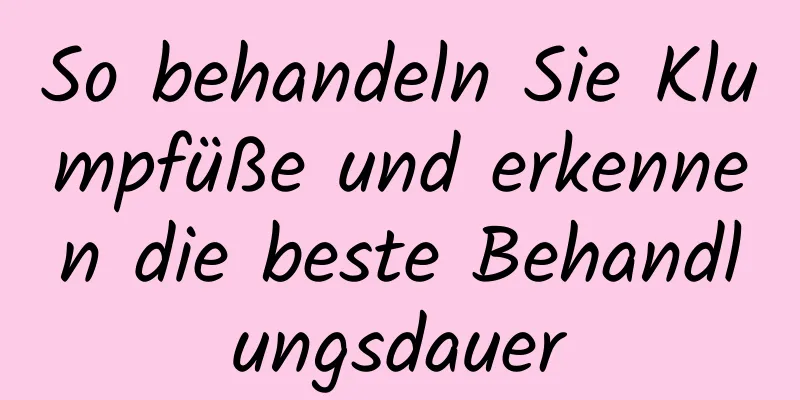 So behandeln Sie Klumpfüße und erkennen die beste Behandlungsdauer