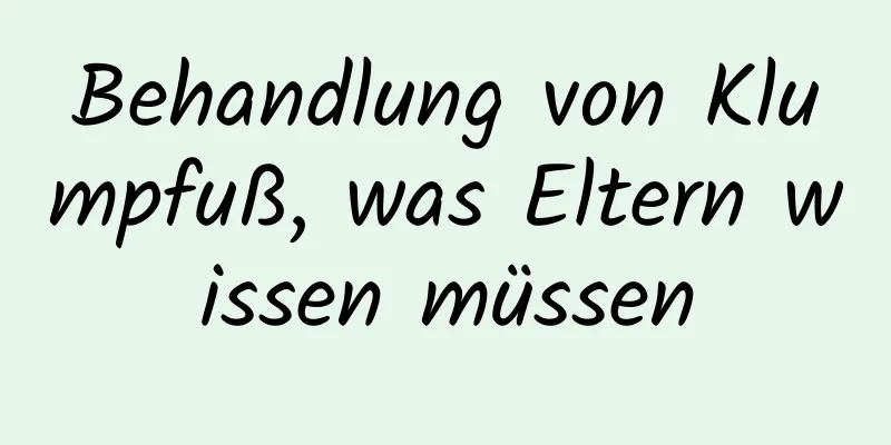 Behandlung von Klumpfuß, was Eltern wissen müssen