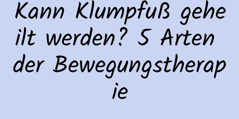 Kann Klumpfuß geheilt werden? 5 Arten der Bewegungstherapie