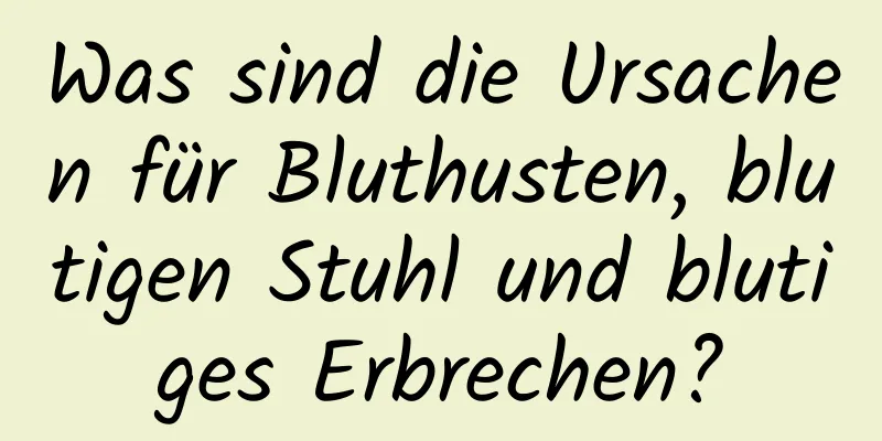 Was sind die Ursachen für Bluthusten, blutigen Stuhl und blutiges Erbrechen?