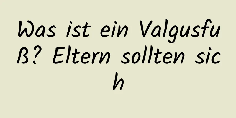 Was ist ein Valgusfuß? Eltern sollten sich