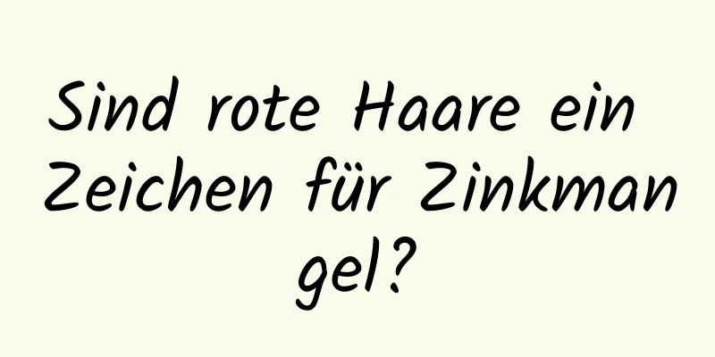 Sind rote Haare ein Zeichen für Zinkmangel?