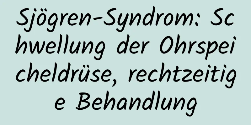 Sjögren-Syndrom: Schwellung der Ohrspeicheldrüse, rechtzeitige Behandlung