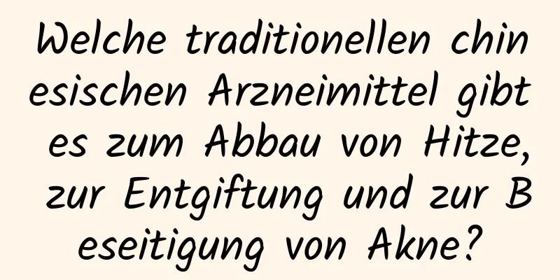 Welche traditionellen chinesischen Arzneimittel gibt es zum Abbau von Hitze, zur Entgiftung und zur Beseitigung von Akne?