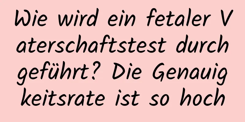 Wie wird ein fetaler Vaterschaftstest durchgeführt? Die Genauigkeitsrate ist so hoch