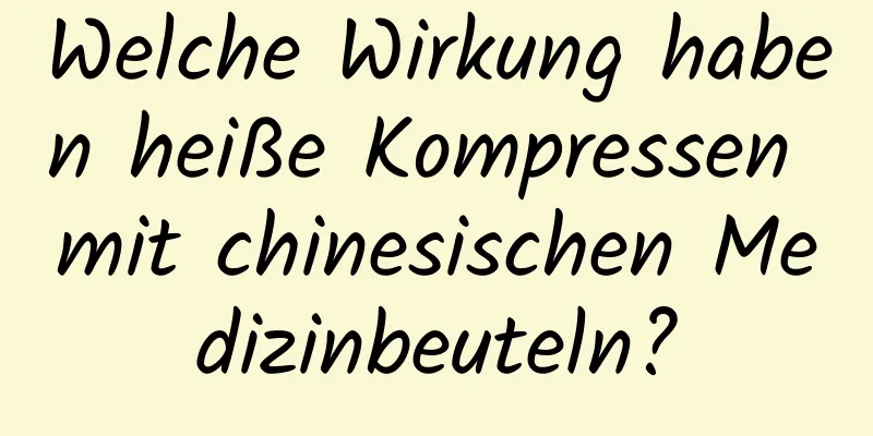 Welche Wirkung haben heiße Kompressen mit chinesischen Medizinbeuteln?