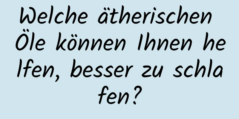 Welche ätherischen Öle können Ihnen helfen, besser zu schlafen?