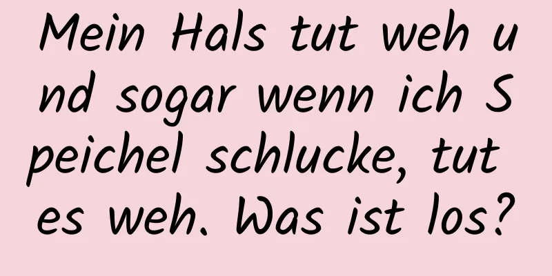 Mein Hals tut weh und sogar wenn ich Speichel schlucke, tut es weh. Was ist los?