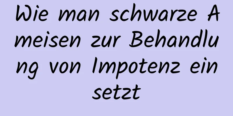 Wie man schwarze Ameisen zur Behandlung von Impotenz einsetzt