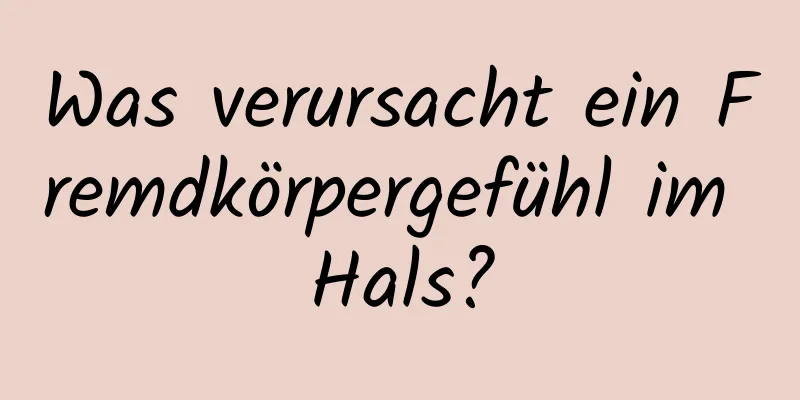 Was verursacht ein Fremdkörpergefühl im Hals?