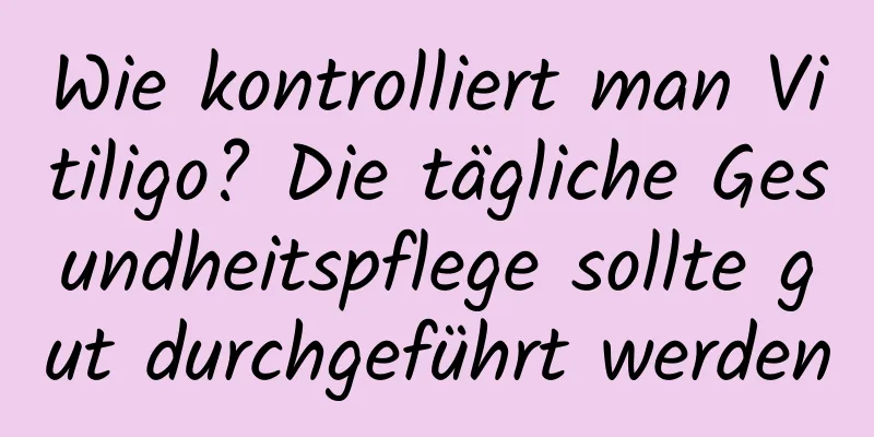 Wie kontrolliert man Vitiligo? Die tägliche Gesundheitspflege sollte gut durchgeführt werden