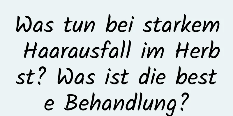 Was tun bei starkem Haarausfall im Herbst? Was ist die beste Behandlung?