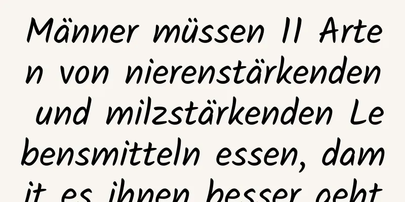 Männer müssen 11 Arten von nierenstärkenden und milzstärkenden Lebensmitteln essen, damit es ihnen besser geht