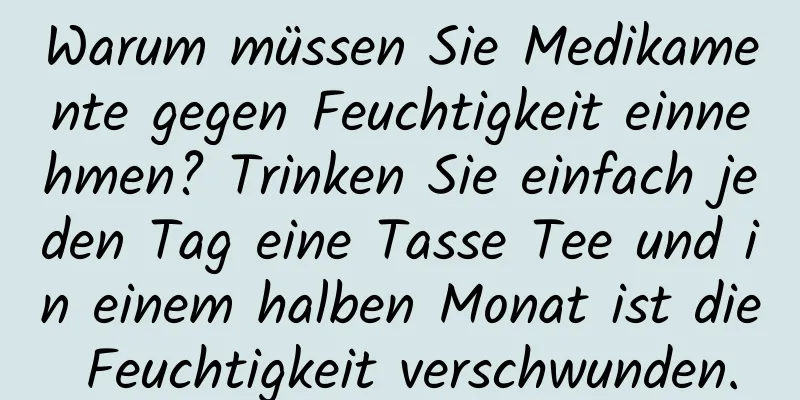 Warum müssen Sie Medikamente gegen Feuchtigkeit einnehmen? Trinken Sie einfach jeden Tag eine Tasse Tee und in einem halben Monat ist die Feuchtigkeit verschwunden.