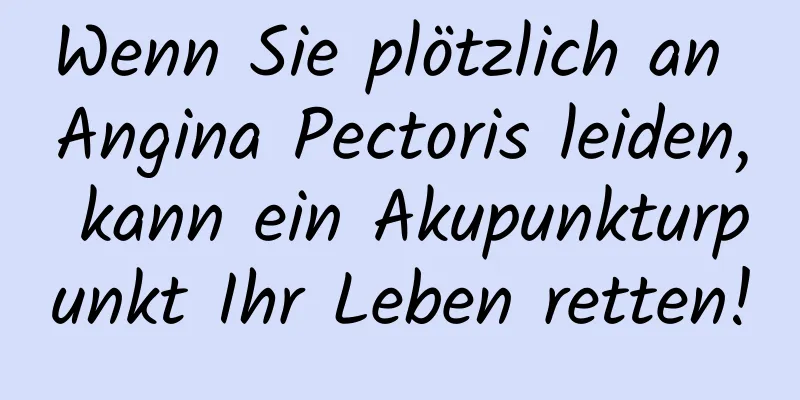 Wenn Sie plötzlich an Angina Pectoris leiden, kann ein Akupunkturpunkt Ihr Leben retten!