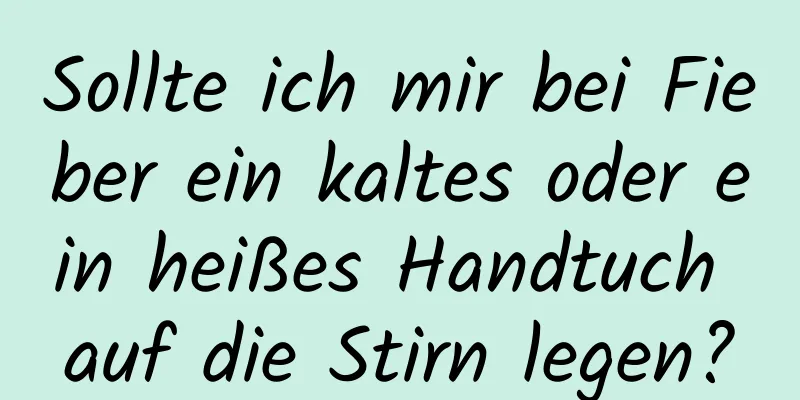 Sollte ich mir bei Fieber ein kaltes oder ein heißes Handtuch auf die Stirn legen?