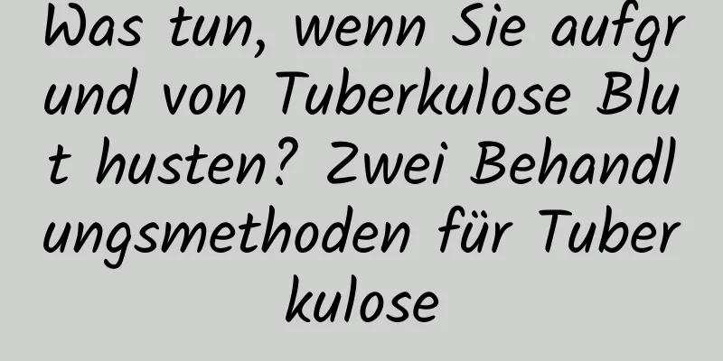 Was tun, wenn Sie aufgrund von Tuberkulose Blut husten? Zwei Behandlungsmethoden für Tuberkulose