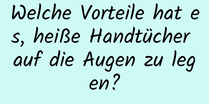 Welche Vorteile hat es, heiße Handtücher auf die Augen zu legen?