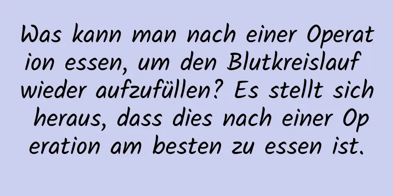 Was kann man nach einer Operation essen, um den Blutkreislauf wieder aufzufüllen? Es stellt sich heraus, dass dies nach einer Operation am besten zu essen ist.