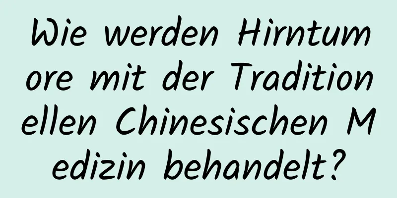 Wie werden Hirntumore mit der Traditionellen Chinesischen Medizin behandelt?