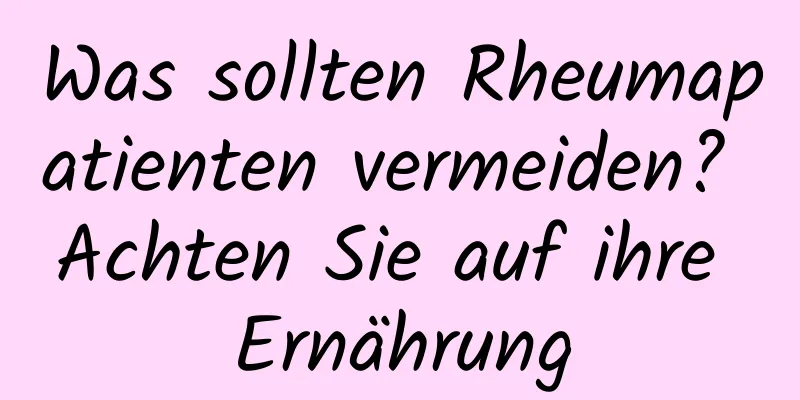 Was sollten Rheumapatienten vermeiden? Achten Sie auf ihre Ernährung