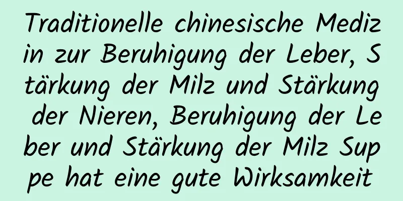 Traditionelle chinesische Medizin zur Beruhigung der Leber, Stärkung der Milz und Stärkung der Nieren, Beruhigung der Leber und Stärkung der Milz Suppe hat eine gute Wirksamkeit