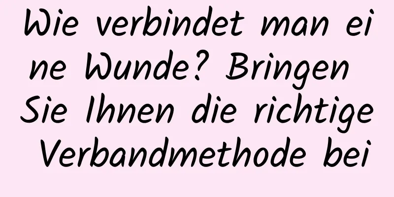 Wie verbindet man eine Wunde? Bringen Sie Ihnen die richtige Verbandmethode bei