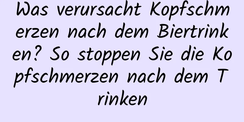 Was verursacht Kopfschmerzen nach dem Biertrinken? So stoppen Sie die Kopfschmerzen nach dem Trinken