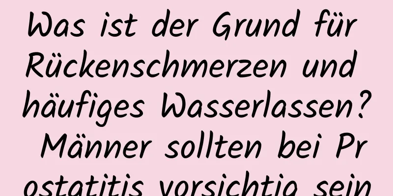 Was ist der Grund für Rückenschmerzen und häufiges Wasserlassen? Männer sollten bei Prostatitis vorsichtig sein