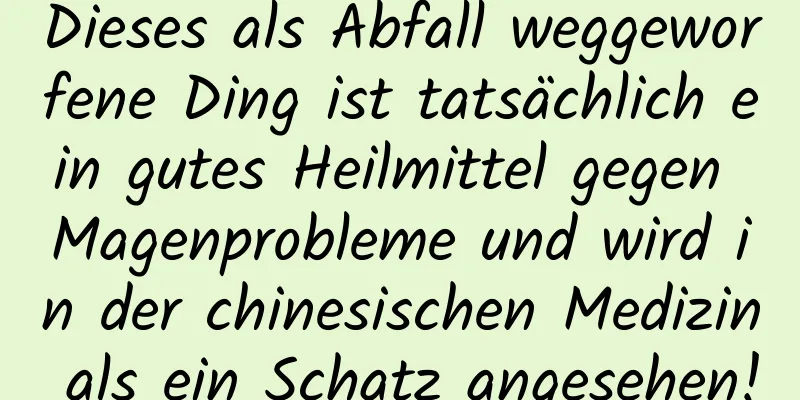 Dieses als Abfall weggeworfene Ding ist tatsächlich ein gutes Heilmittel gegen Magenprobleme und wird in der chinesischen Medizin als ein Schatz angesehen!