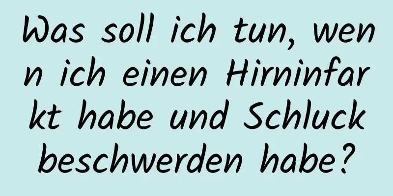 Was soll ich tun, wenn ich einen Hirninfarkt habe und Schluckbeschwerden habe?