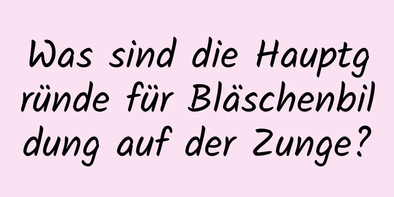 Was sind die Hauptgründe für Bläschenbildung auf der Zunge?