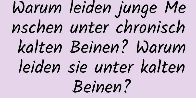 Warum leiden junge Menschen unter chronisch kalten Beinen? Warum leiden sie unter kalten Beinen?