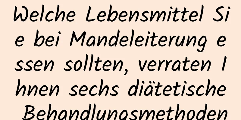 Welche Lebensmittel Sie bei Mandeleiterung essen sollten, verraten Ihnen sechs diätetische Behandlungsmethoden