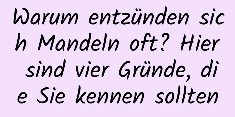 Warum entzünden sich Mandeln oft? Hier sind vier Gründe, die Sie kennen sollten