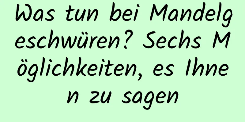 Was tun bei Mandelgeschwüren? Sechs Möglichkeiten, es Ihnen zu sagen