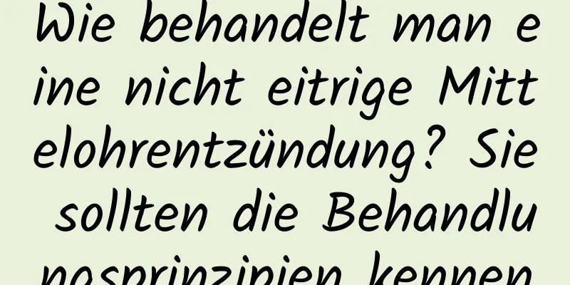 Wie behandelt man eine nicht eitrige Mittelohrentzündung? Sie sollten die Behandlungsprinzipien kennen