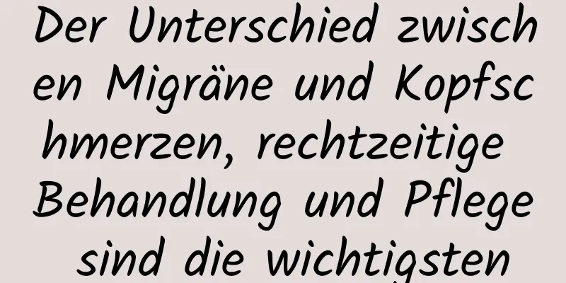 Der Unterschied zwischen Migräne und Kopfschmerzen, rechtzeitige Behandlung und Pflege sind die wichtigsten