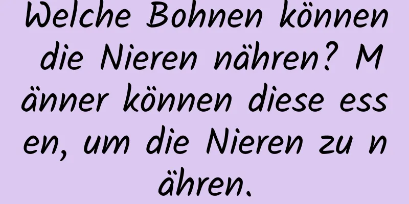 Welche Bohnen können die Nieren nähren? Männer können diese essen, um die Nieren zu nähren.