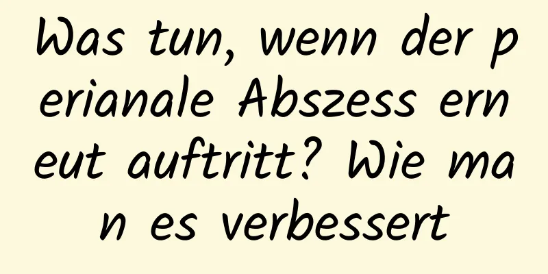 Was tun, wenn der perianale Abszess erneut auftritt? Wie man es verbessert