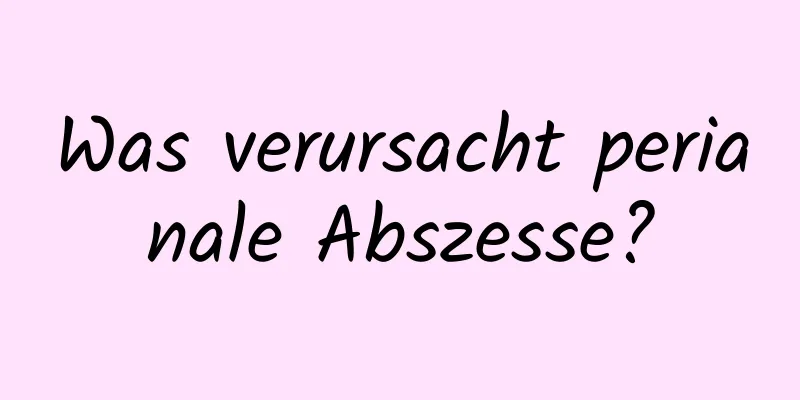 Was verursacht perianale Abszesse?