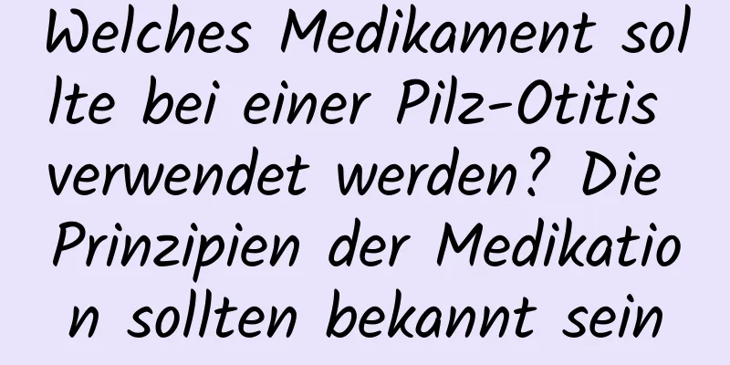 Welches Medikament sollte bei einer Pilz-Otitis verwendet werden? Die Prinzipien der Medikation sollten bekannt sein