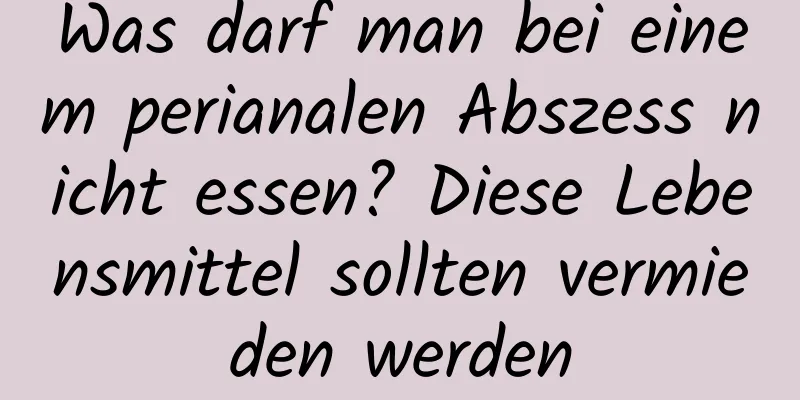 Was darf man bei einem perianalen Abszess nicht essen? Diese Lebensmittel sollten vermieden werden